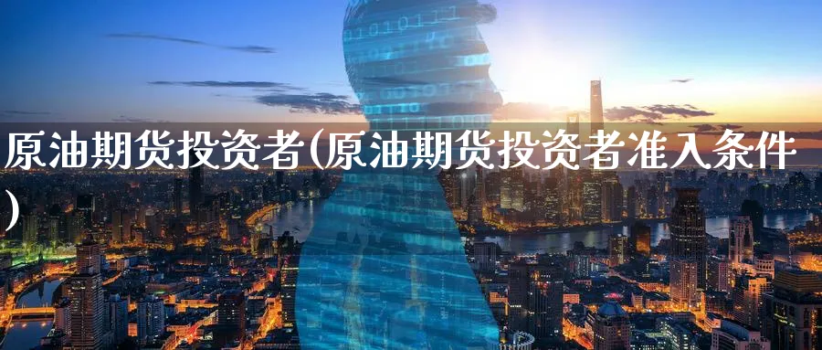 原油期货投资者(原油期货投资者准入条件)
