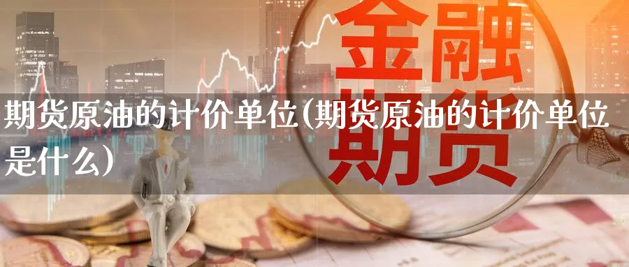 期货原油的计价单位(期货原油的计价单位是什么)
