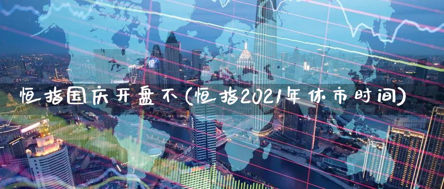恒指国庆开盘不(恒指2021年休市时间)