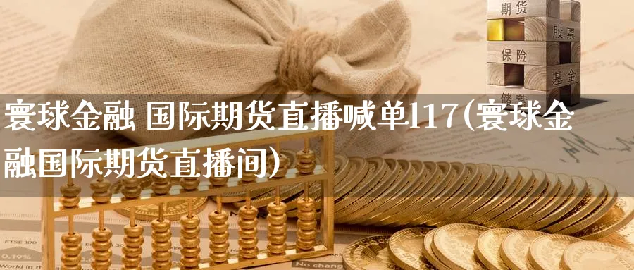 寰球金融 国际期货直播喊单l17(寰球金融国际期货直播间)