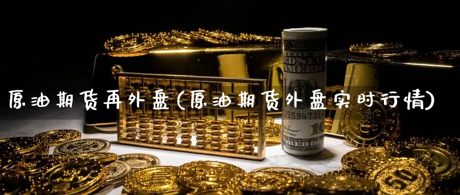 原油期货再外盘(原油期货外盘实时行情)