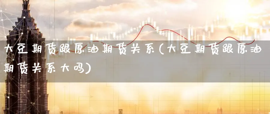 大豆期货跟原油期货关系(大豆期货跟原油期货关系大吗)