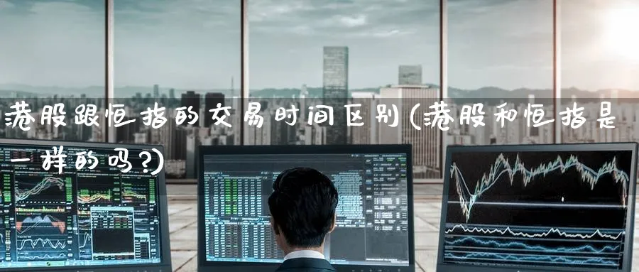 港股跟恒指的交易时间区别(港股和恒指是一样的吗?)_https://www.lytzg.com_原油期货学院_第1张