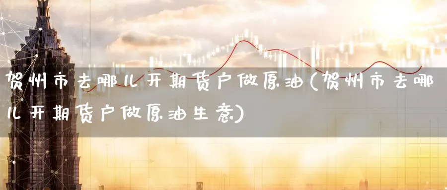 贺州市去哪儿开期货户做原油(贺州市去哪儿开期货户做原油生意)
