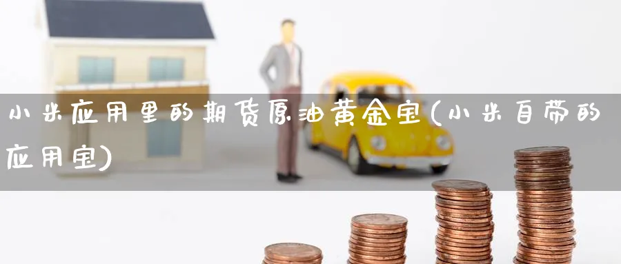 小米应用里的期货原油黄金宝(小米自带的应用宝)
