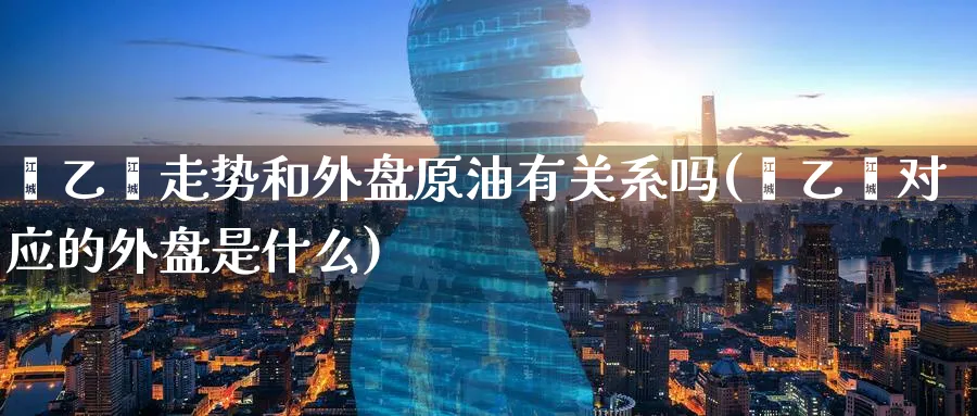 苯乙烯走势和外盘原油有关系吗(苯乙烯对应的外盘是什么)