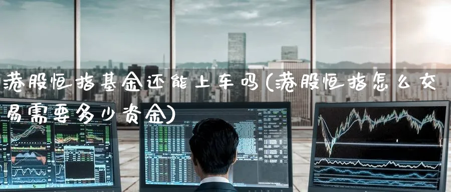 港股恒指基金还能上车吗(港股恒指怎么交易需要多少资金)_https://www.lytzg.com_美原油期货_第1张