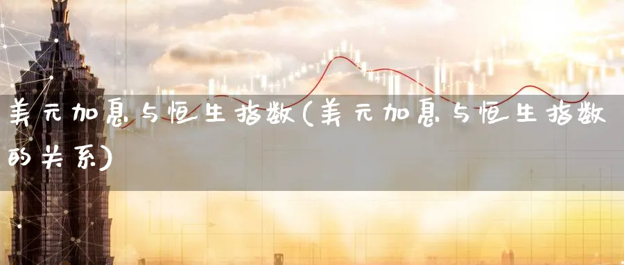 美元加息与恒生指数(美元加息与恒生指数的关系)