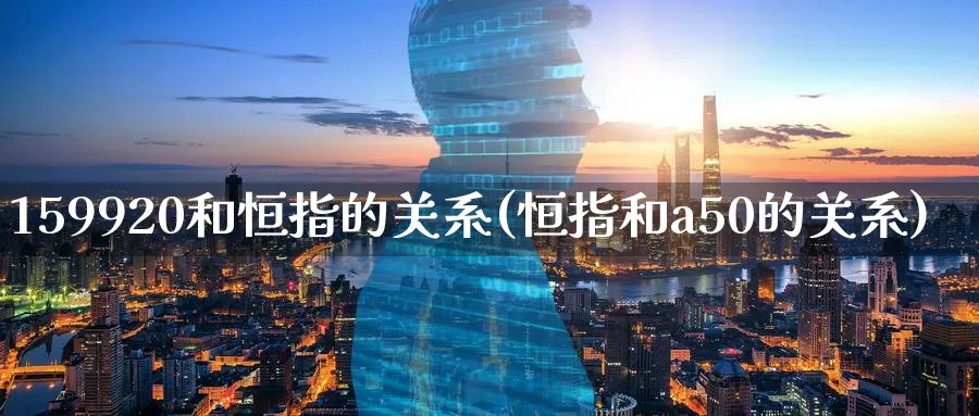 159920和恒指的关系(恒指和a50的关系)_https://www.lytzg.com_美原油期货_第1张