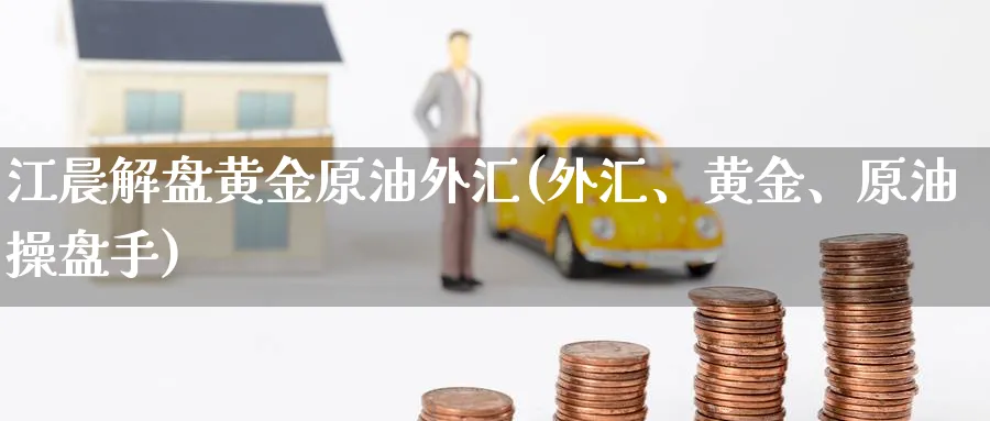 江晨解盘黄金原油外汇(外汇、黄金、原油操盘手)