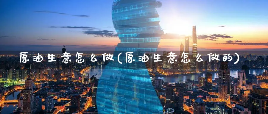 原油生意怎么做(原油生意怎么做的)