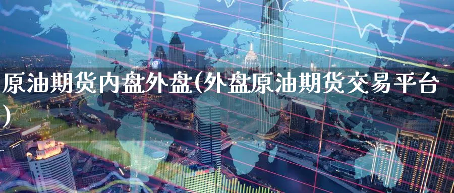 原油期货内盘外盘(外盘原油期货交易平台)