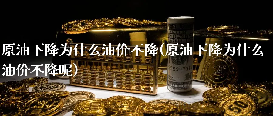 原油下降为什么油价不降(原油下降为什么油价不降呢)
