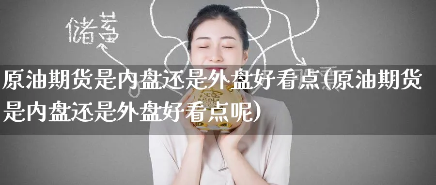 原油期货是内盘还是外盘好看点(原油期货是内盘还是外盘好看点呢)