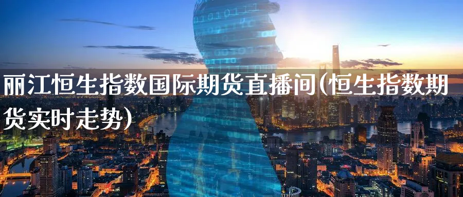 丽江恒生指数国际期货直播间(恒生指数期货实时走势)