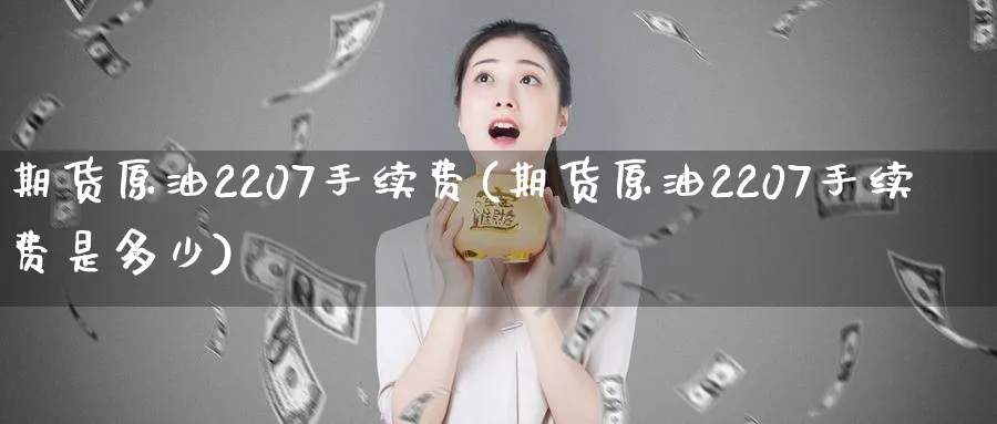 期货原油2207手续费(期货原油2207手续费是多少)