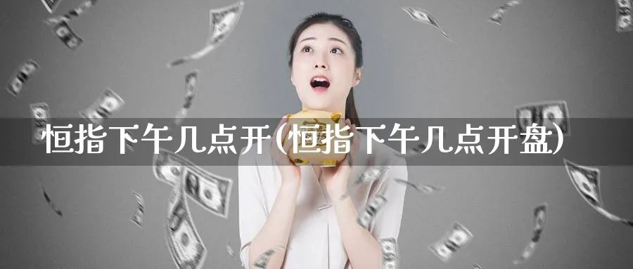 恒指下午几点开(恒指下午几点开盘)