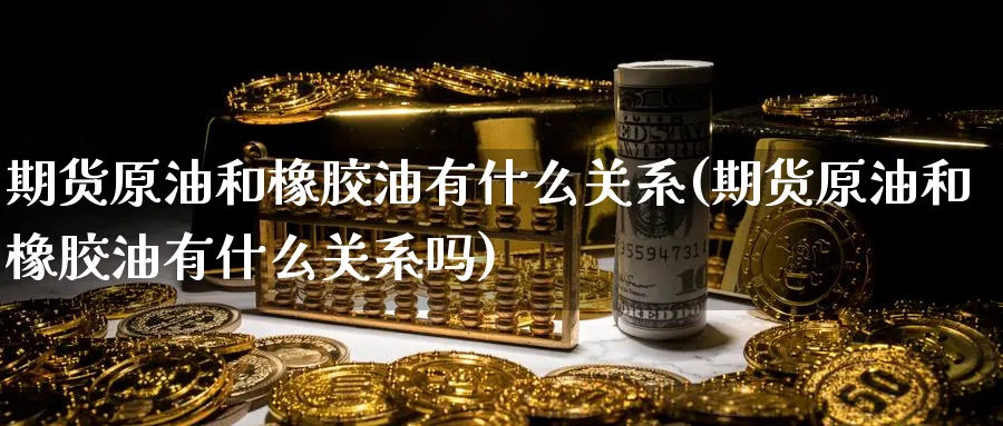 期货原油和橡胶油有什么关系(期货原油和橡胶油有什么关系吗)