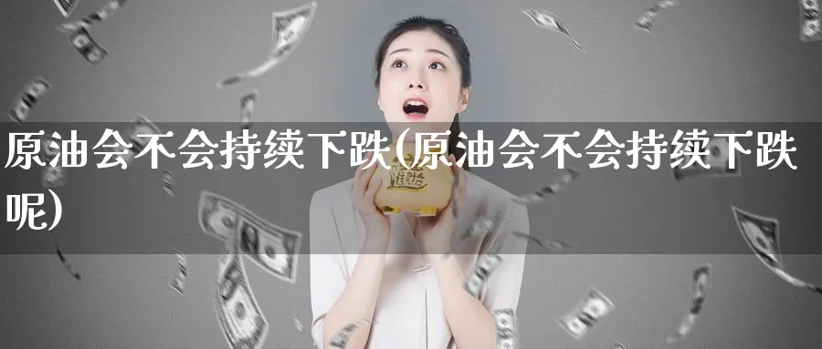 原油会不会持续下跌(原油会不会持续下跌呢)