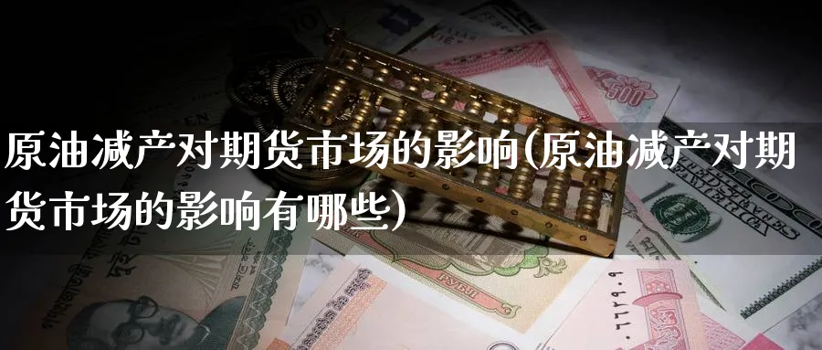 原油减产对期货市场的影响(原油减产对期货市场的影响有哪些)