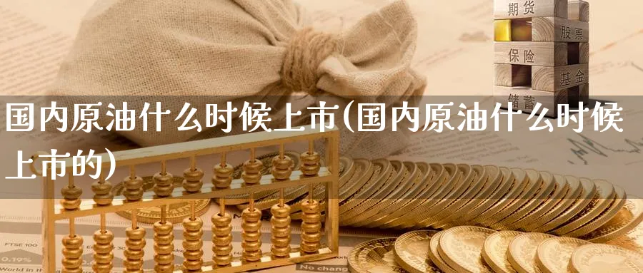 国内原油什么时候上市(国内原油什么时候上市的)