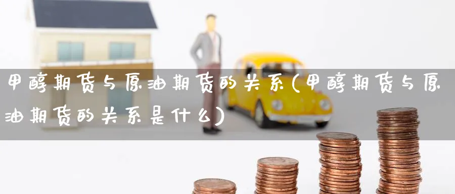 甲醇期货与原油期货的关系(甲醇期货与原油期货的关系是什么)