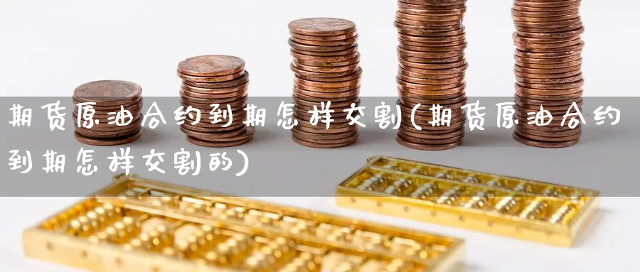 期货原油合约到期怎样交割(期货原油合约到期怎样交割的)
