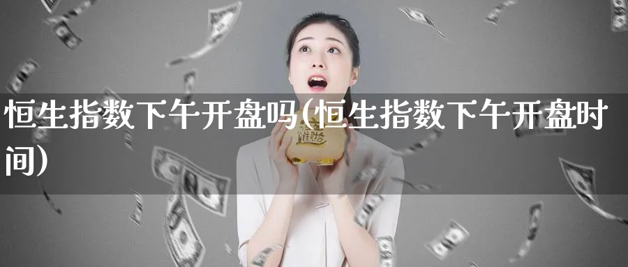 恒生指数下午开盘吗(恒生指数下午开盘时间)