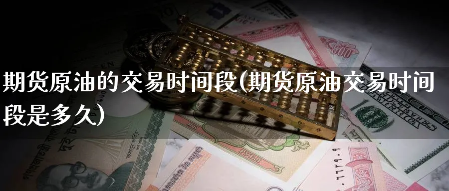 期货原油的交易时间段(期货原油交易时间段是多久)