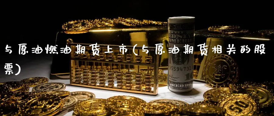 与原油燃油期货上市(与原油期货相关的股票)
