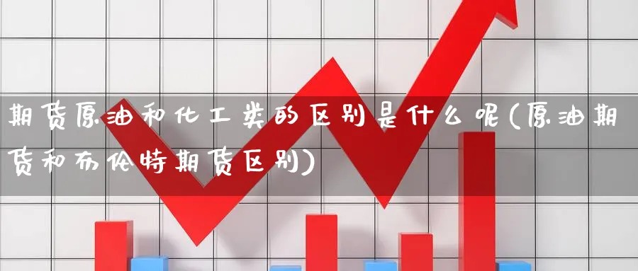 期货原油和化工类的区别是什么呢(原油期货和布伦特期货区别)