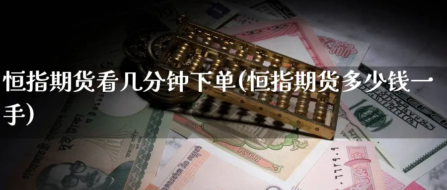恒指期货看几分钟下单(恒指期货多少钱一手)