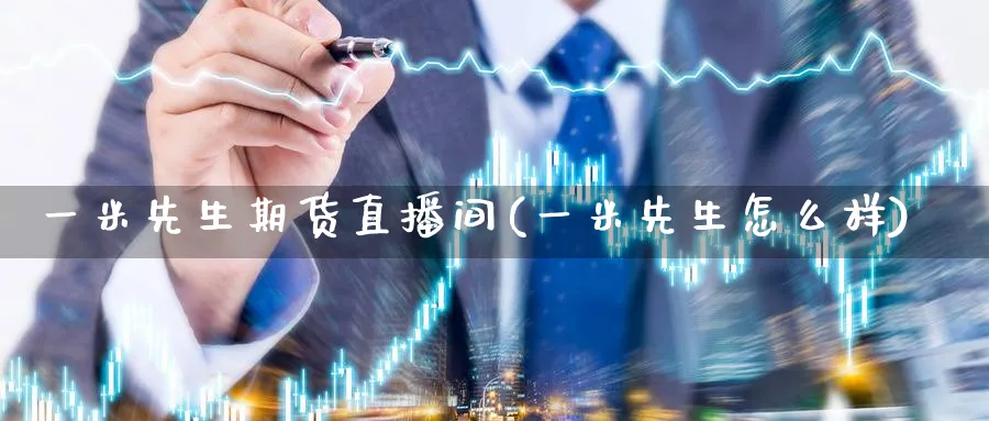 一米先生期货直播间(一米先生怎么样)