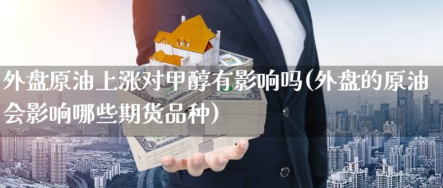 外盘原油上涨对甲醇有影响吗(外盘的原油会影响哪些期货品种)