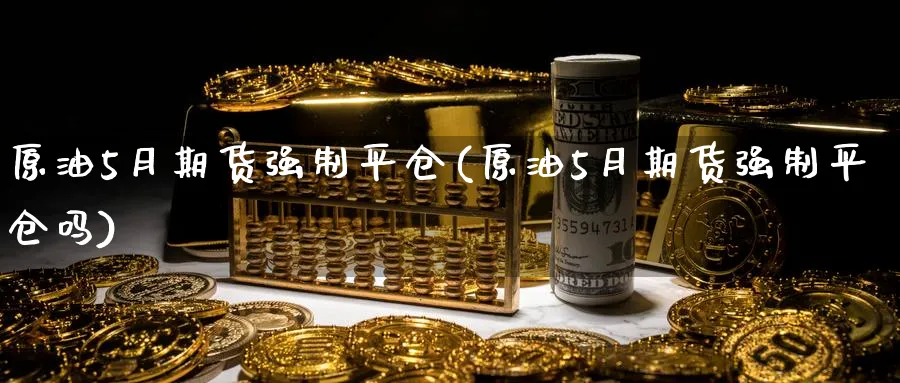 原油5月期货强制平仓(原油5月期货强制平仓吗)