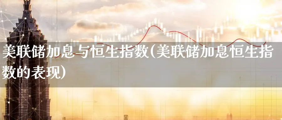 美联储加息与恒生指数(美联储加息恒生指数的表现)