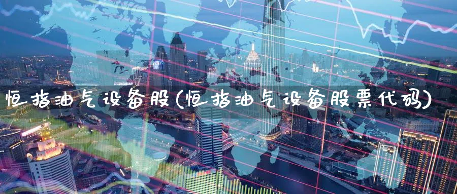 恒指油气设备股(恒指油气设备股票代码)