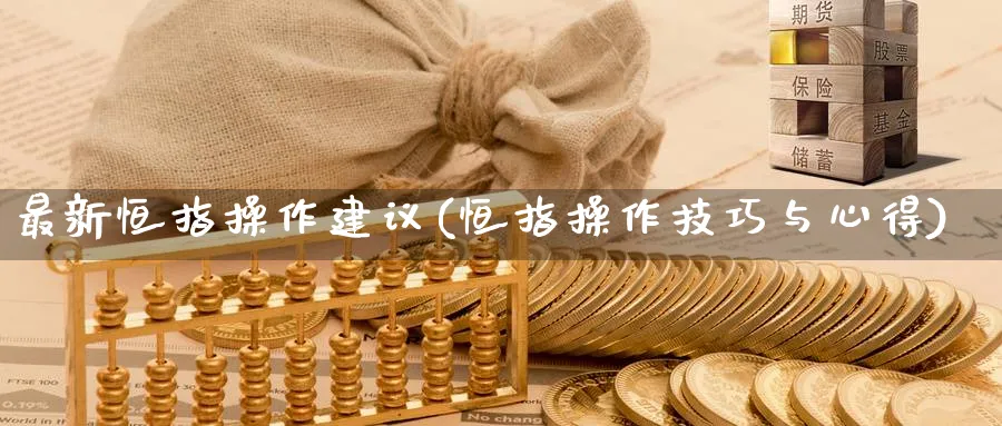 最新恒指操作建议(恒指操作技巧与心得)