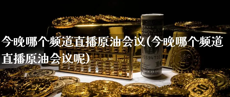 今晚哪个频道直播原油(今晚哪个频道直播原油呢)