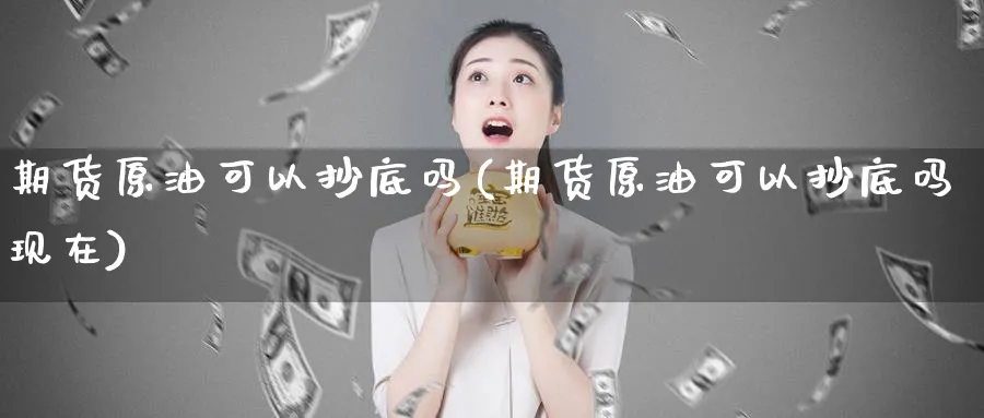 期货原油可以抄底吗(期货原油可以抄底吗现在)