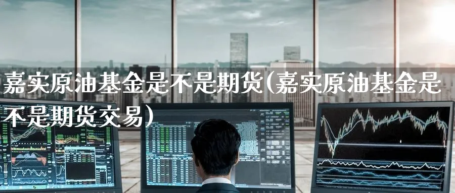 嘉实原油基金是不是期货(嘉实原油基金是不是期货交易)