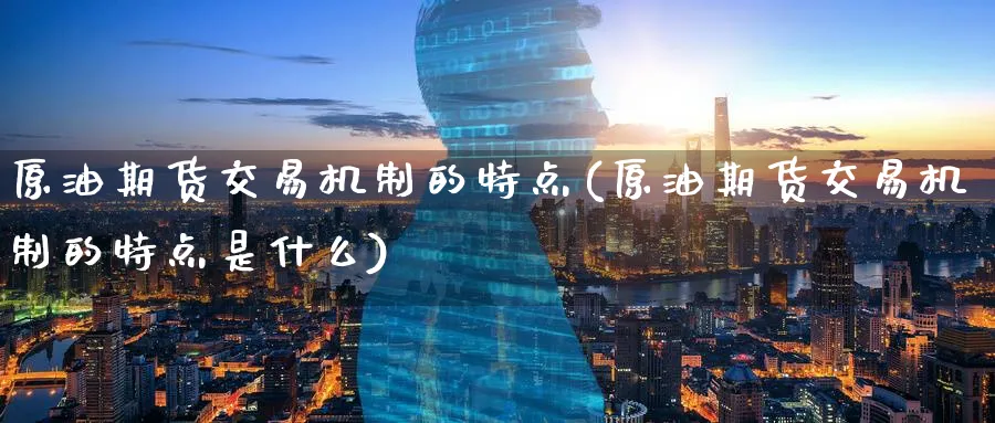 原油期货交易机制的特点(原油期货交易机制的特点是什么)