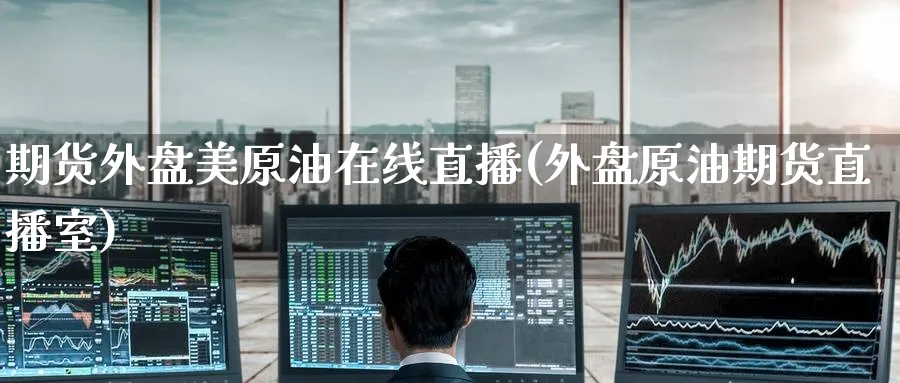 期货外盘美原油在线直播(外盘原油期货直播室)