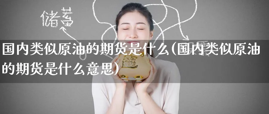 国内类似原油的期货是什么(国内类似原油的期货是什么意思)