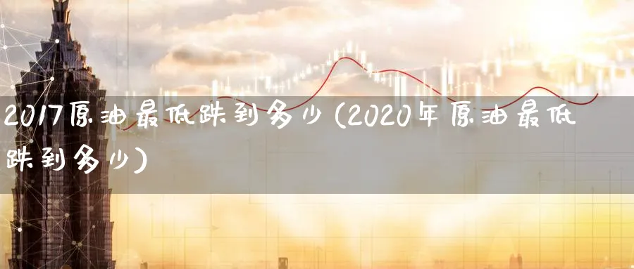 2017原油最低跌到多少(2020年原油最低跌到多少)