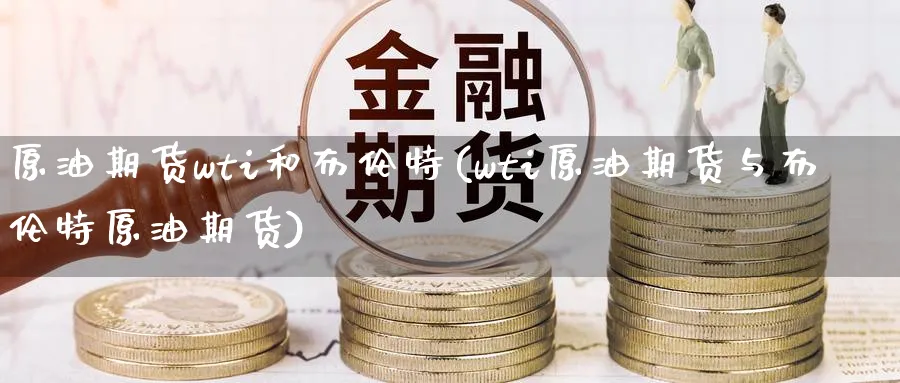 原油期货wti和布伦特(wti原油期货与布伦特原油期货)