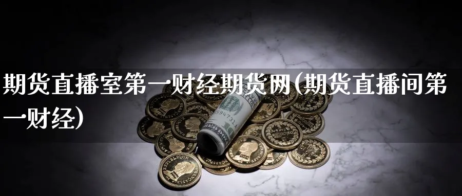 期货直播室第一财经期货网(期货直播间第一财经)