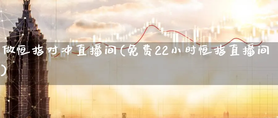 做恒指对冲直播间(免费22小时恒指直播间)