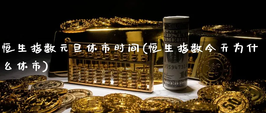 恒生指数元旦休市时间(恒生指数今天为什么休市)