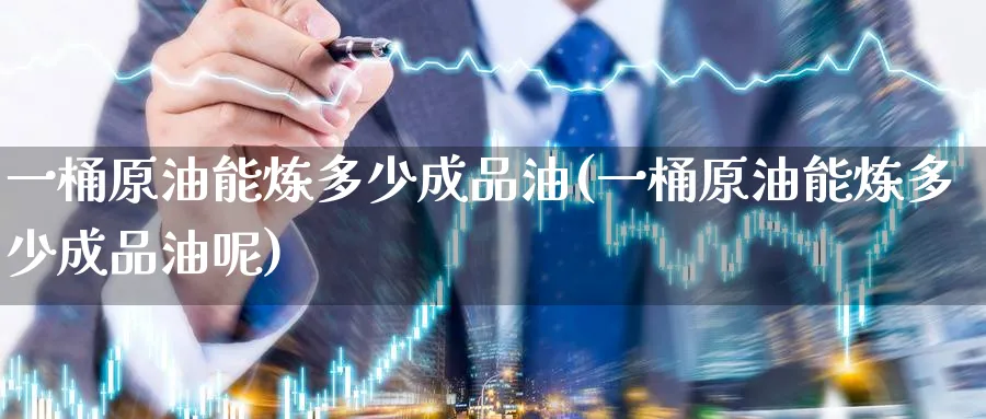 一桶原油能炼多少成品油(一桶原油能炼多少成品油呢)